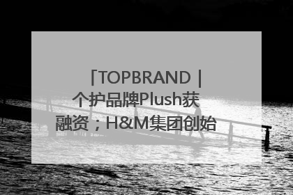 TOPBRAND｜个护品牌Plush获融资；H&M集团创始家族收购股权；滴滴重返巴西外卖市场；香奈儿推出循环材料中心